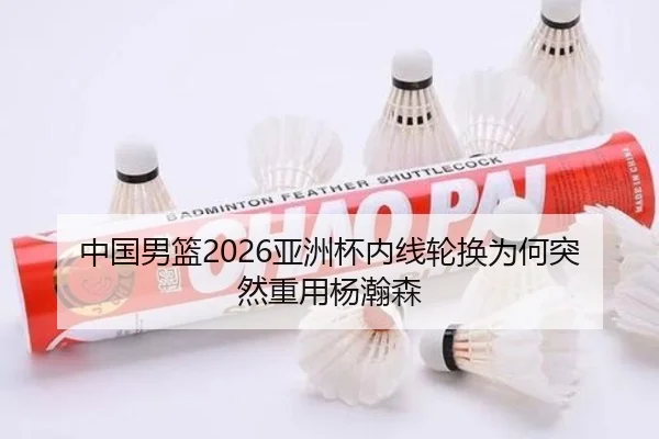 中国男篮2026亚洲杯内线轮换为何突然重用杨瀚森